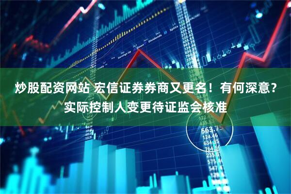 炒股配资网站 宏信证券券商又更名！有何深意？实际控制人变更待证监会核准