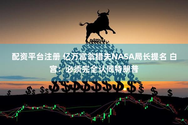配资平台注册 亿万富翁错失NASA局长提名 白宫：必须完全认同特朗普