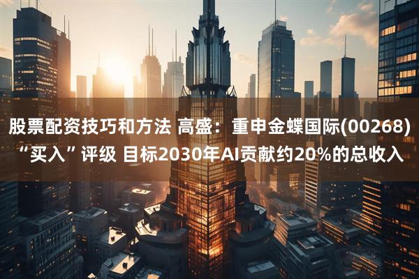 股票配资技巧和方法 高盛：重申金蝶国际(00268)“买入”评级 目标2030年AI贡献约20%的总收入