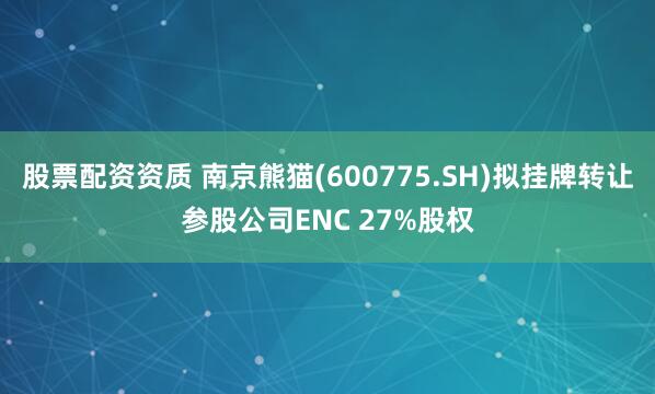 股票配资资质 南京熊猫(600775.SH)拟挂牌转让参股公司ENC 27%股权