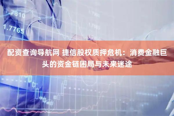 配资查询导航网 捷信股权质押危机：消费金融巨头的资金链困局与未来迷途