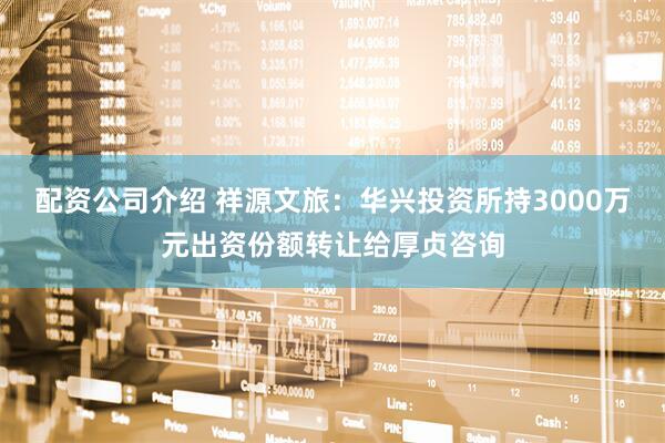配资公司介绍 祥源文旅：华兴投资所持3000万元出资份额转让给厚贞咨询
