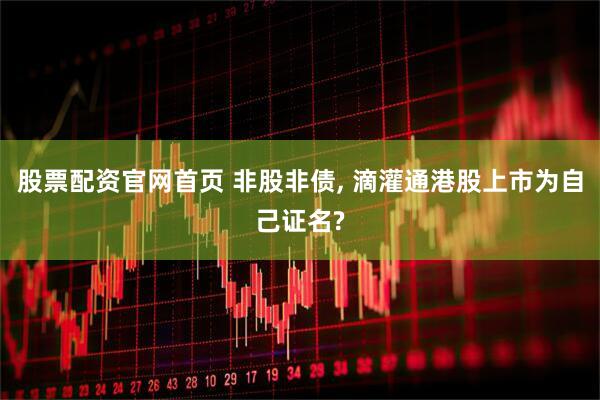股票配资官网首页 非股非债, 滴灌通港股上市为自己证名?