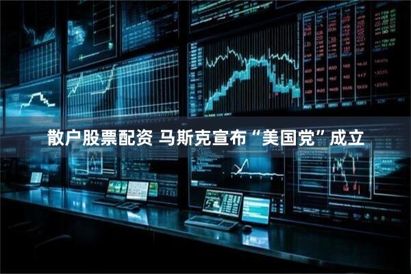 散户股票配资 马斯克宣布“美国党”成立