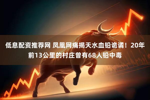 低息配资推荐网 凤凰网痛揭天水血铅诡谲！20年前13公里的村庄曾有68人铅中毒