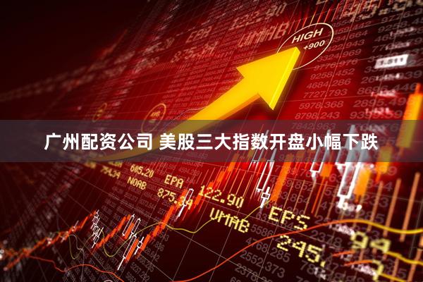 广州配资公司 美股三大指数开盘小幅下跌