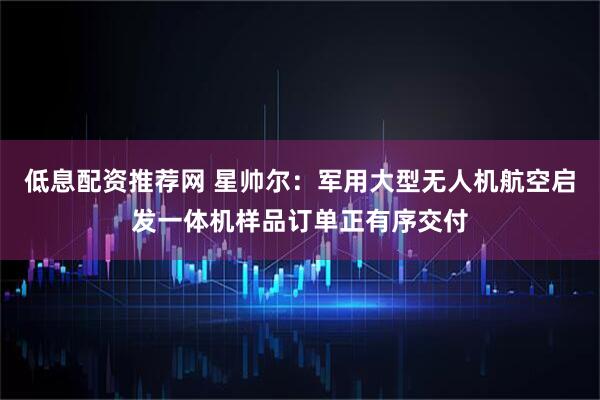 低息配资推荐网 星帅尔：军用大型无人机航空启发一体机样品订单正有序交付
