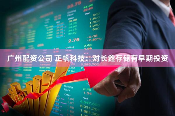 广州配资公司 正帆科技：对长鑫存储有早期投资