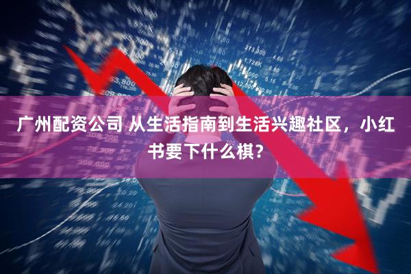 广州配资公司 从生活指南到生活兴趣社区，小红书要下什么棋？
