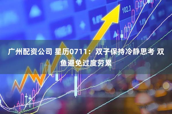 广州配资公司 星历0711：双子保持冷静思考 双鱼避免过度劳累