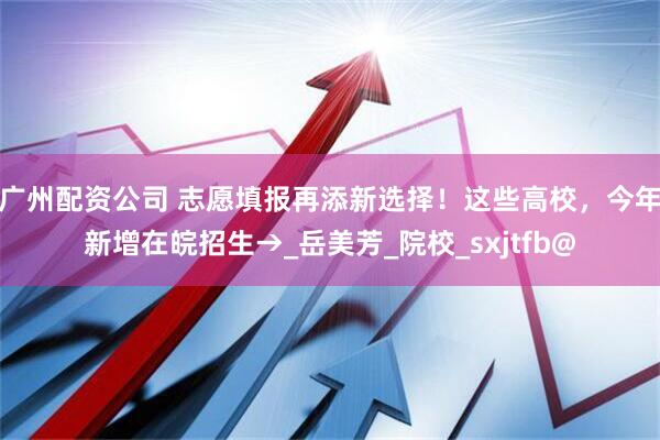 广州配资公司 志愿填报再添新选择！这些高校，今年新增在皖招生→_岳美芳_院校_sxjtfb@
