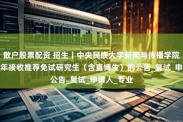 散户股票配资 招生丨中央民族大学新闻与传播学院关于2026年接收推荐免试研究生（含直博生）的公告_复试_申请人_专业