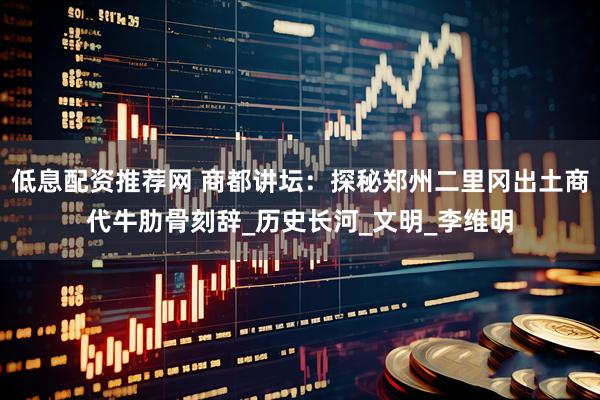 低息配资推荐网 商都讲坛：探秘郑州二里冈出土商代牛肋骨刻辞_历史长河_文明_李维明