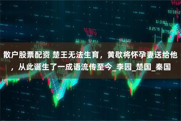 散户股票配资 楚王无法生育，黄歇将怀孕妻送给他，从此诞生了一成语流传至今_李园_楚国_秦国