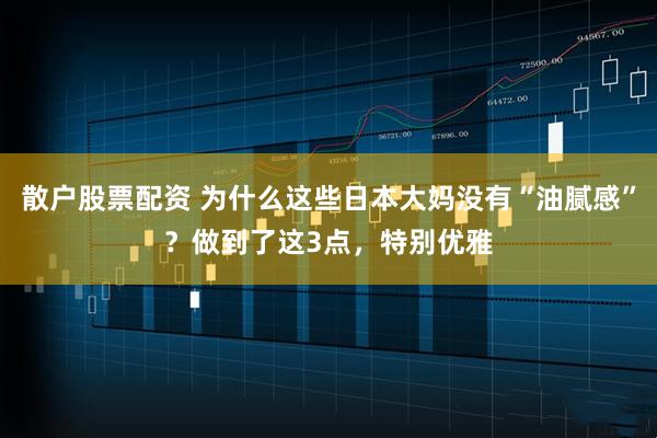 散户股票配资 为什么这些日本大妈没有“油腻感”？做到了这3点，特别优雅
