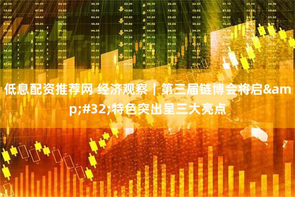 低息配资推荐网 经济观察｜第三届链博会将启&#32;特色突出呈三大亮点