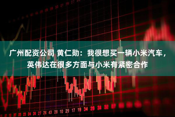 广州配资公司 黄仁勋：我很想买一辆小米汽车，英伟达在很多方面与小米有紧密合作