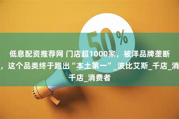 低息配资推荐网 门店超1000家，被洋品牌垄断多年，这个品类终于跑出“本土第一”_波比艾斯_千店_消费者