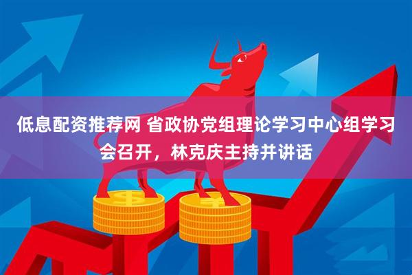低息配资推荐网 省政协党组理论学习中心组学习会召开，林克庆主持并讲话