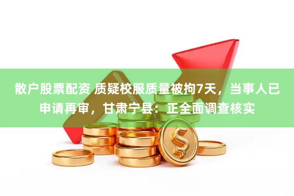 散户股票配资 质疑校服质量被拘7天，当事人已申请再审，甘肃宁县：正全面调查核实