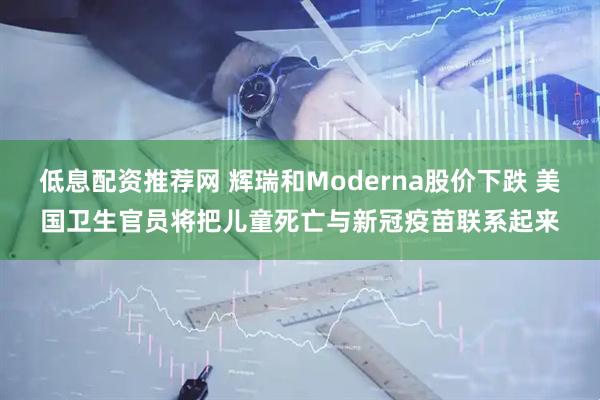 低息配资推荐网 辉瑞和Moderna股价下跌 美国卫生官员将把儿童死亡与新冠疫苗联系起来