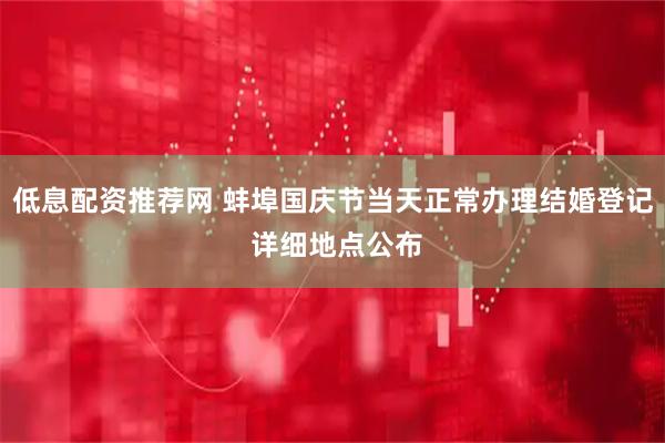 低息配资推荐网 蚌埠国庆节当天正常办理结婚登记 详细地点公布
