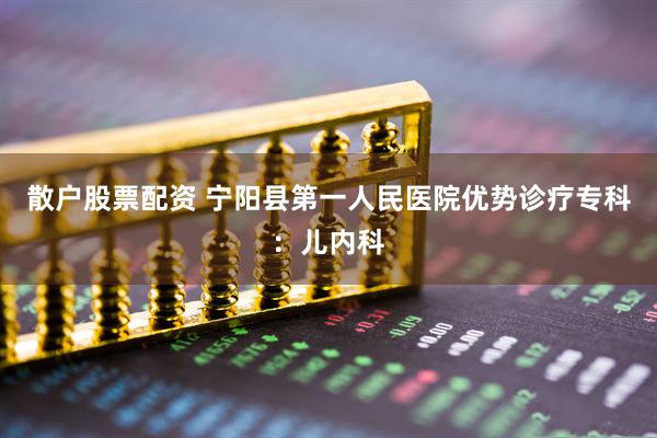 散户股票配资 宁阳县第一人民医院优势诊疗专科：儿内科