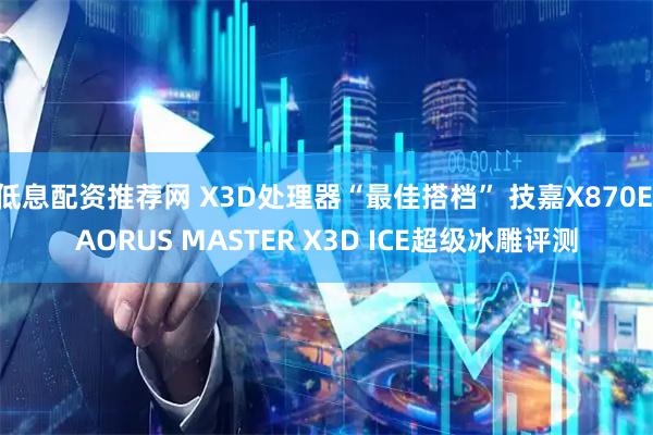 低息配资推荐网 X3D处理器“最佳搭档” 技嘉X870E AORUS MASTER X3D ICE超级冰雕评测