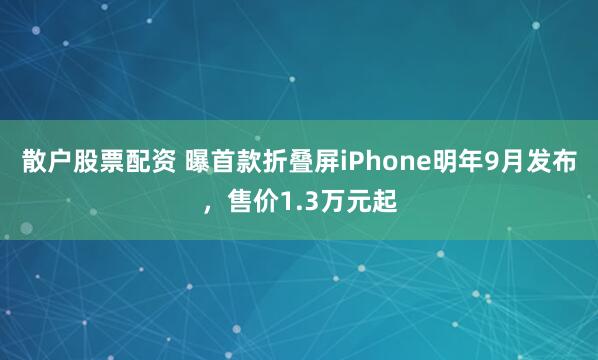 散户股票配资 曝首款折叠屏iPhone明年9月发布，售价1.3万元起