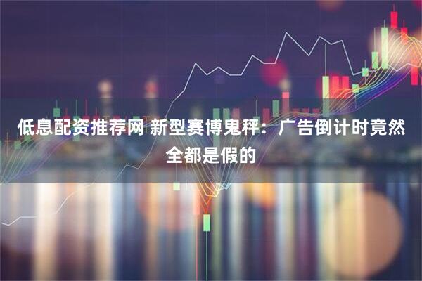低息配资推荐网 新型赛博鬼秤：广告倒计时竟然全都是假的