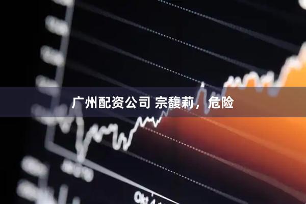 广州配资公司 宗馥莉，危险