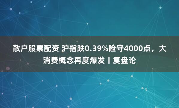 散户股票配资 沪指跌0.39%险守4000点,大消费概念再度爆发丨复盘论