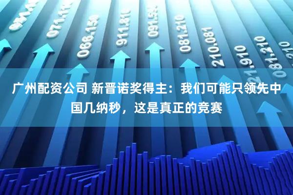 广州配资公司 新晋诺奖得主:我们可能只领先中国几纳秒,这是真正的竞赛