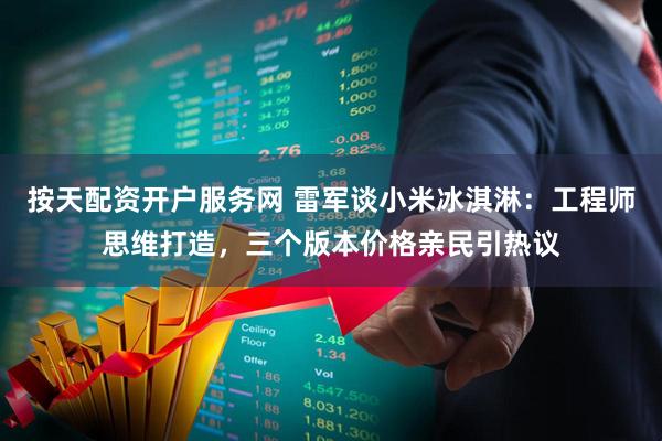 按天配资开户服务网 雷军谈小米冰淇淋：工程师思维打造，三个版本价格亲民引热议