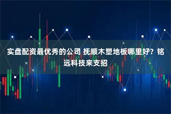 实盘配资最优秀的公司 抚顺木塑地板哪里好？铭远科技来支招