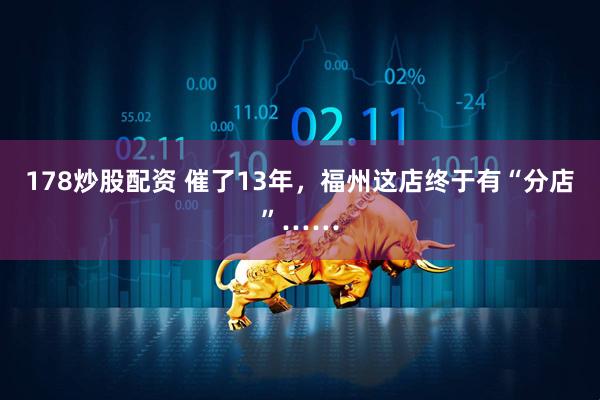 178炒股配资 催了13年，福州这店终于有“分店”……