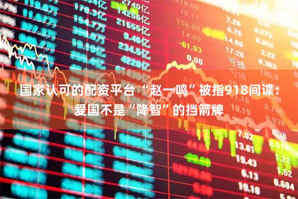 国家认可的配资平台 “赵一鸣”被指918间谍：爱国不是“降智”的挡箭牌