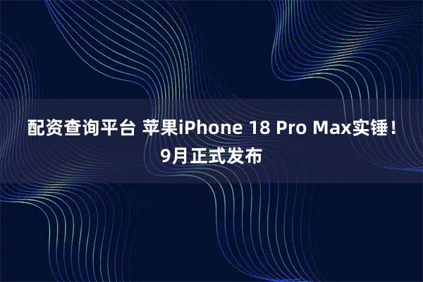 配资查询平台 苹果iPhone 18 Pro Max实锤！9月正式发布