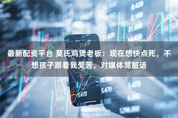 最新配资平台 莫氏鸡煲老板：现在想快点死，不想孩子跟着我受苦，对媒体骂脏话
