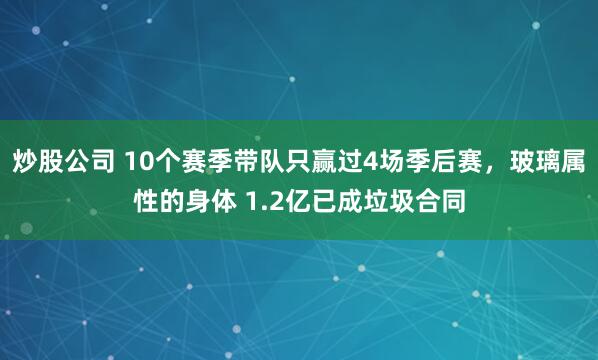 炒股公司 10个赛季带队只赢过4场季后赛，玻璃属性的身体 1.2亿已成垃圾合同