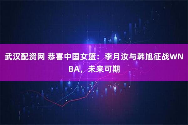 武汉配资网 恭喜中国女篮：李月汝与韩旭征战WNBA，未来可期