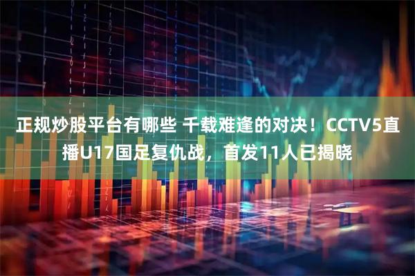 正规炒股平台有哪些 千载难逢的对决！CCTV5直播U17国足复仇战，首发11人已揭晓