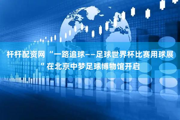 杆杆配资网 “一路追球——足球世界杯比赛用球展”在北京中梦足球博物馆开启