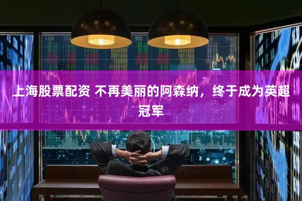 上海股票配资 不再美丽的阿森纳，终于成为英超冠军