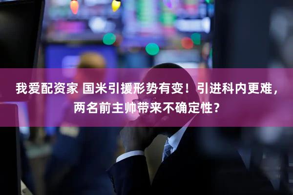 我爱配资家 国米引援形势有变！引进科内更难，两名前主帅带来不确定性？