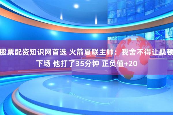 股票配资知识网首选 火箭夏联主帅：我舍不得让桑顿下场 他打了35分钟 正负值+20