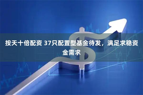 按天十倍配资 37只配置型基金待发，满足求稳资金需求