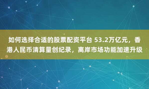 如何选择合适的股票配资平台 53.2万亿元，香港人民币清算量创纪录，离岸市场功能加速升级