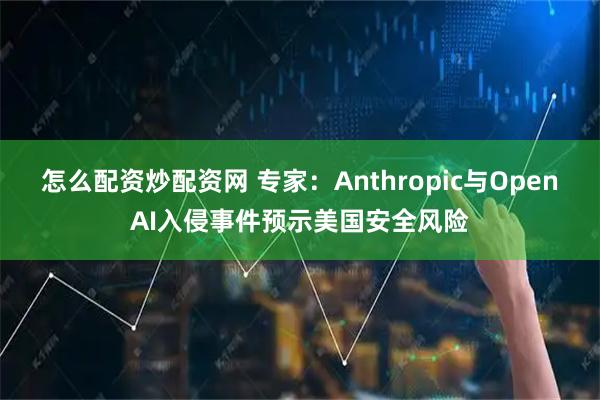 怎么配资炒配资网 专家：Anthropic与OpenAI入侵事件预示美国安全风险
