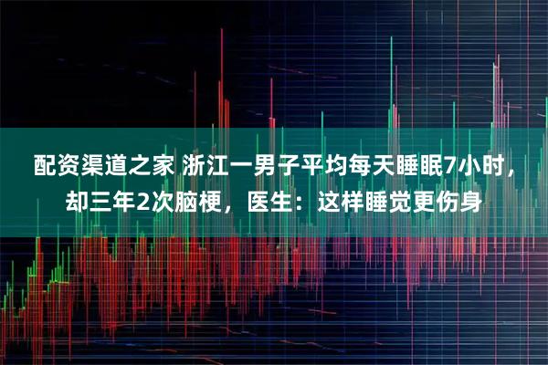 配资渠道之家 浙江一男子平均每天睡眠7小时，却三年2次脑梗，医生：这样睡觉更伤身